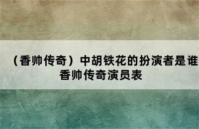 （香帅传奇）中胡铁花的扮演者是谁 香帅传奇演员表